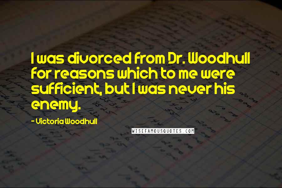 Victoria Woodhull Quotes: I was divorced from Dr. Woodhull for reasons which to me were sufficient, but I was never his enemy.