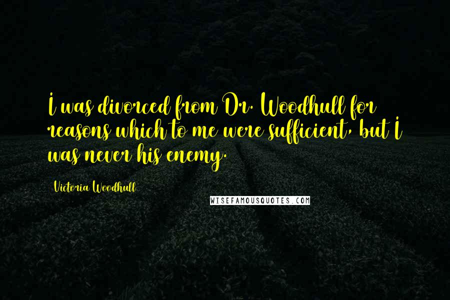 Victoria Woodhull Quotes: I was divorced from Dr. Woodhull for reasons which to me were sufficient, but I was never his enemy.