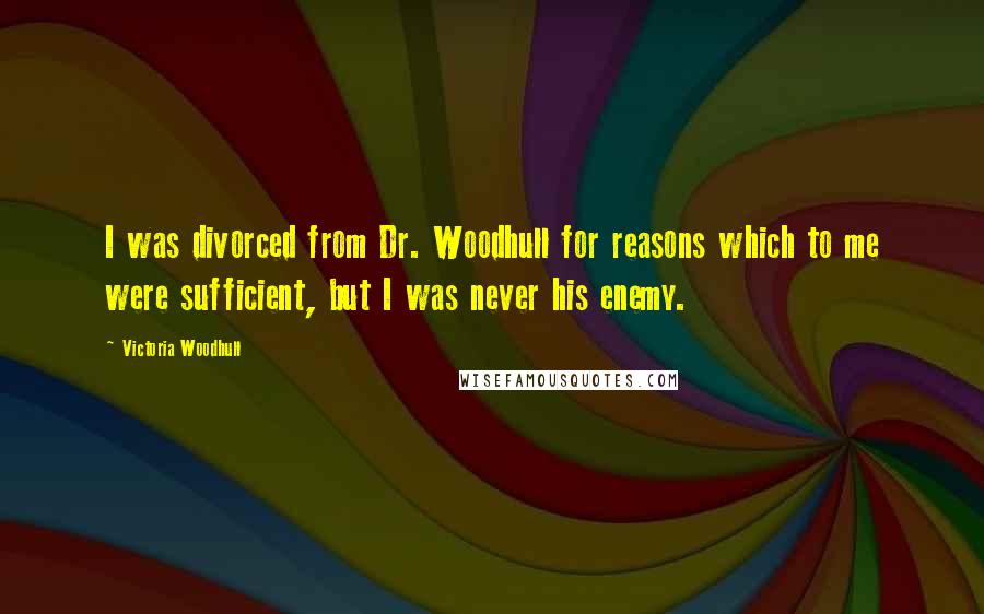 Victoria Woodhull Quotes: I was divorced from Dr. Woodhull for reasons which to me were sufficient, but I was never his enemy.