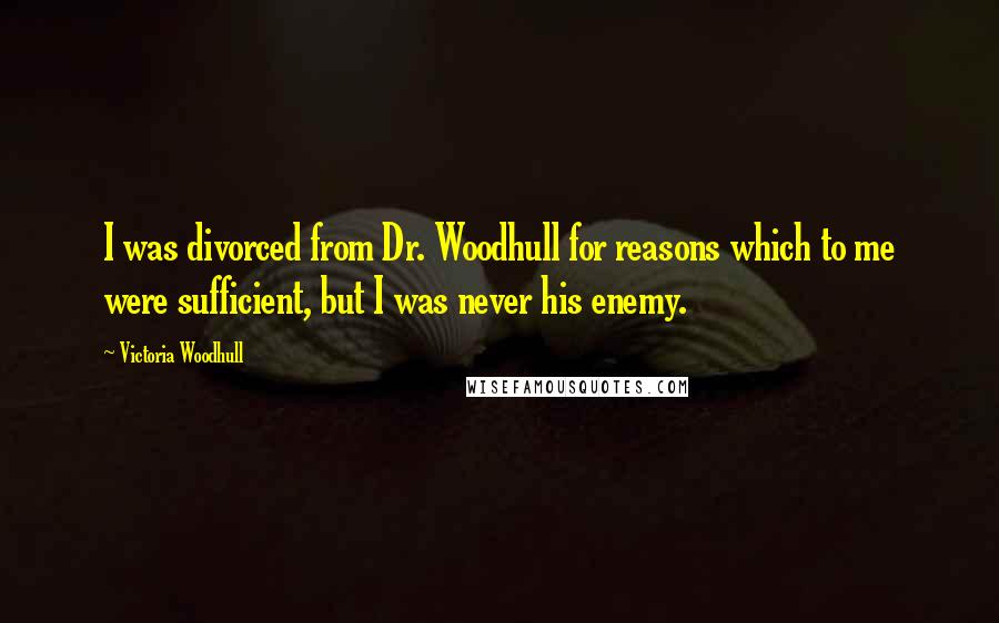 Victoria Woodhull Quotes: I was divorced from Dr. Woodhull for reasons which to me were sufficient, but I was never his enemy.