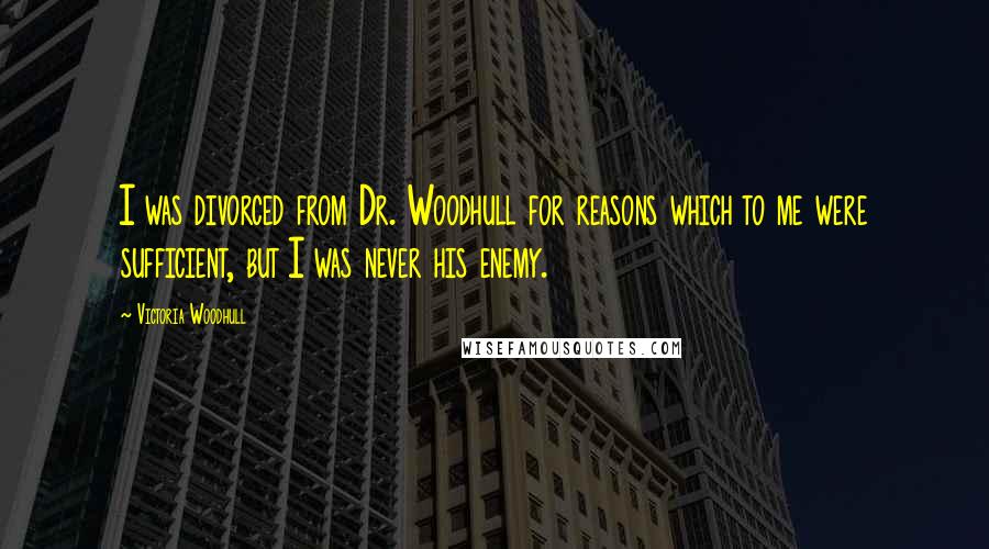Victoria Woodhull Quotes: I was divorced from Dr. Woodhull for reasons which to me were sufficient, but I was never his enemy.