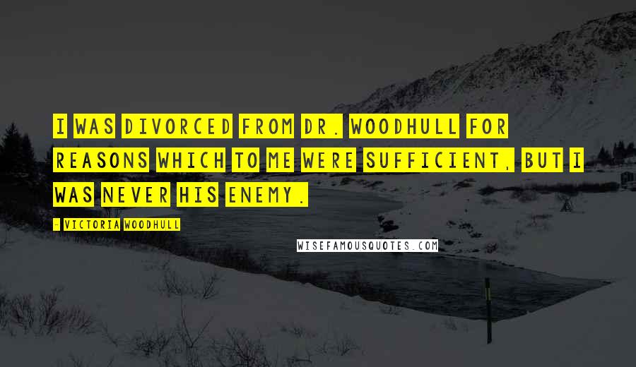 Victoria Woodhull Quotes: I was divorced from Dr. Woodhull for reasons which to me were sufficient, but I was never his enemy.