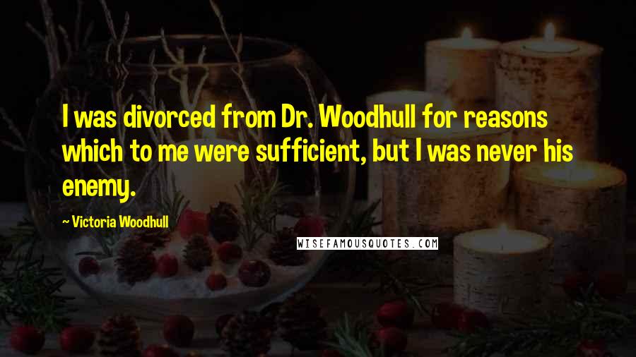 Victoria Woodhull Quotes: I was divorced from Dr. Woodhull for reasons which to me were sufficient, but I was never his enemy.