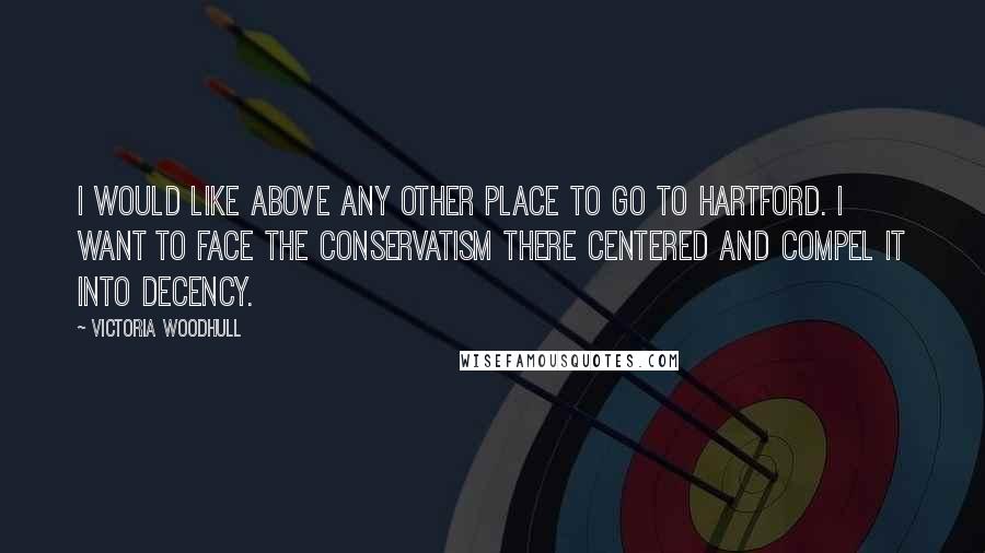 Victoria Woodhull Quotes: I would like above any other place to go to Hartford. I want to face the conservatism there centered and compel it into decency.