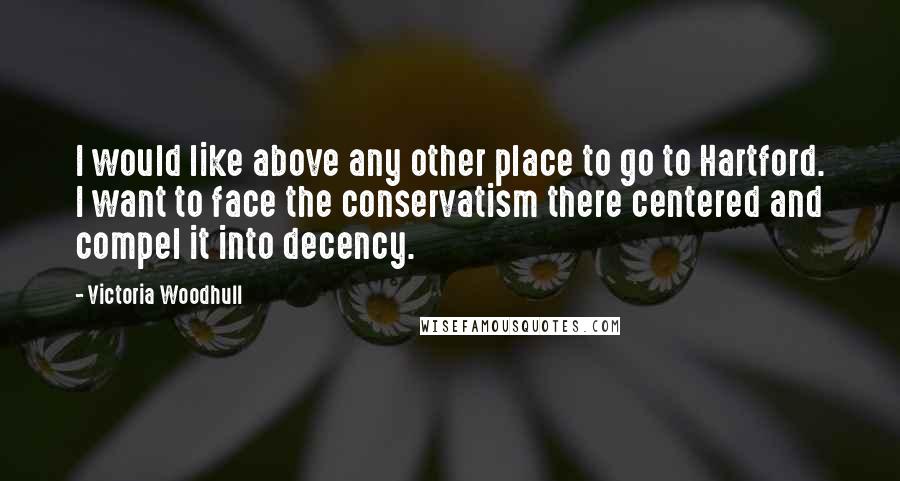 Victoria Woodhull Quotes: I would like above any other place to go to Hartford. I want to face the conservatism there centered and compel it into decency.