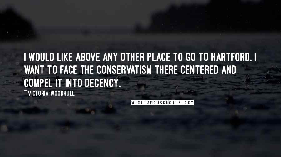 Victoria Woodhull Quotes: I would like above any other place to go to Hartford. I want to face the conservatism there centered and compel it into decency.
