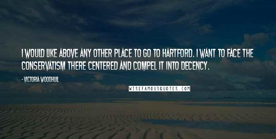 Victoria Woodhull Quotes: I would like above any other place to go to Hartford. I want to face the conservatism there centered and compel it into decency.
