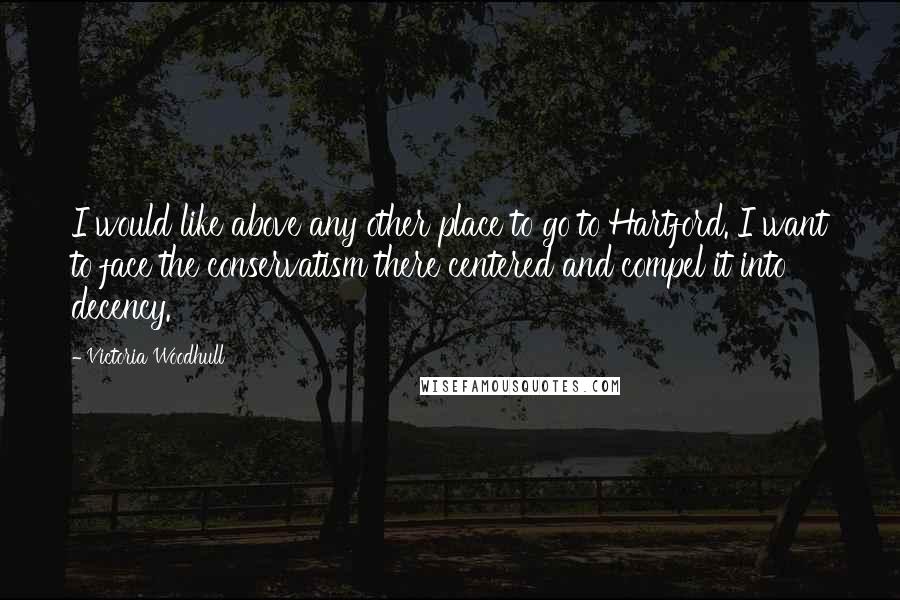 Victoria Woodhull Quotes: I would like above any other place to go to Hartford. I want to face the conservatism there centered and compel it into decency.