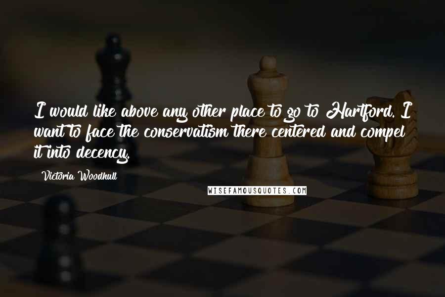 Victoria Woodhull Quotes: I would like above any other place to go to Hartford. I want to face the conservatism there centered and compel it into decency.