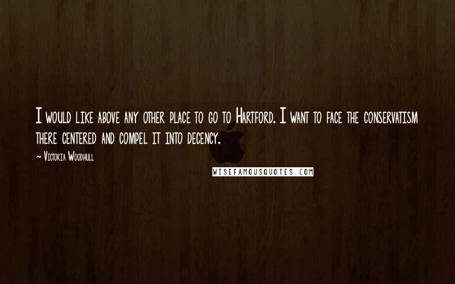 Victoria Woodhull Quotes: I would like above any other place to go to Hartford. I want to face the conservatism there centered and compel it into decency.