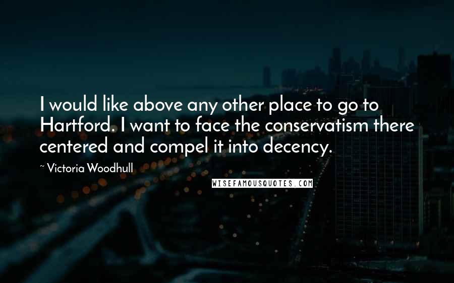 Victoria Woodhull Quotes: I would like above any other place to go to Hartford. I want to face the conservatism there centered and compel it into decency.