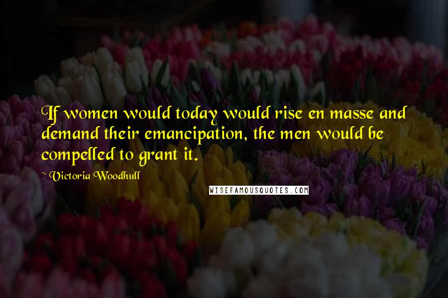 Victoria Woodhull Quotes: If women would today would rise en masse and demand their emancipation, the men would be compelled to grant it.
