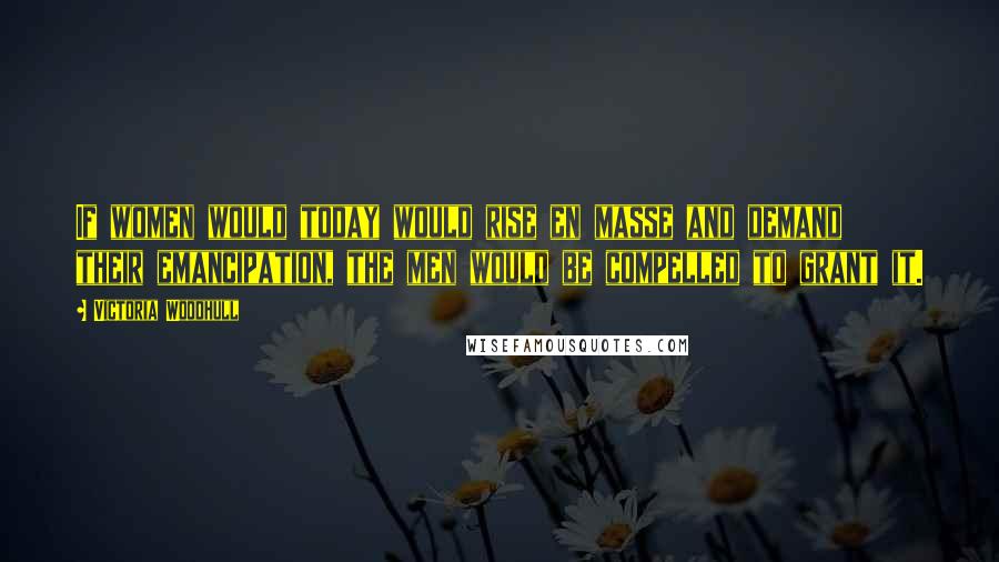 Victoria Woodhull Quotes: If women would today would rise en masse and demand their emancipation, the men would be compelled to grant it.