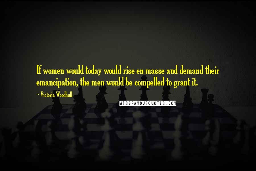 Victoria Woodhull Quotes: If women would today would rise en masse and demand their emancipation, the men would be compelled to grant it.