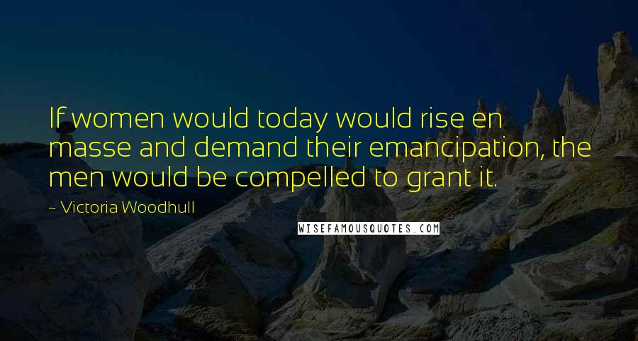 Victoria Woodhull Quotes: If women would today would rise en masse and demand their emancipation, the men would be compelled to grant it.