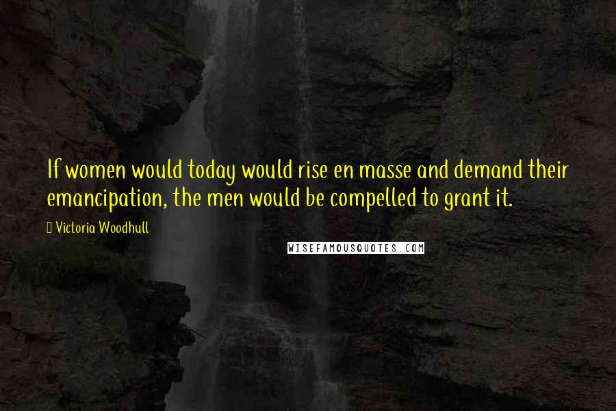 Victoria Woodhull Quotes: If women would today would rise en masse and demand their emancipation, the men would be compelled to grant it.