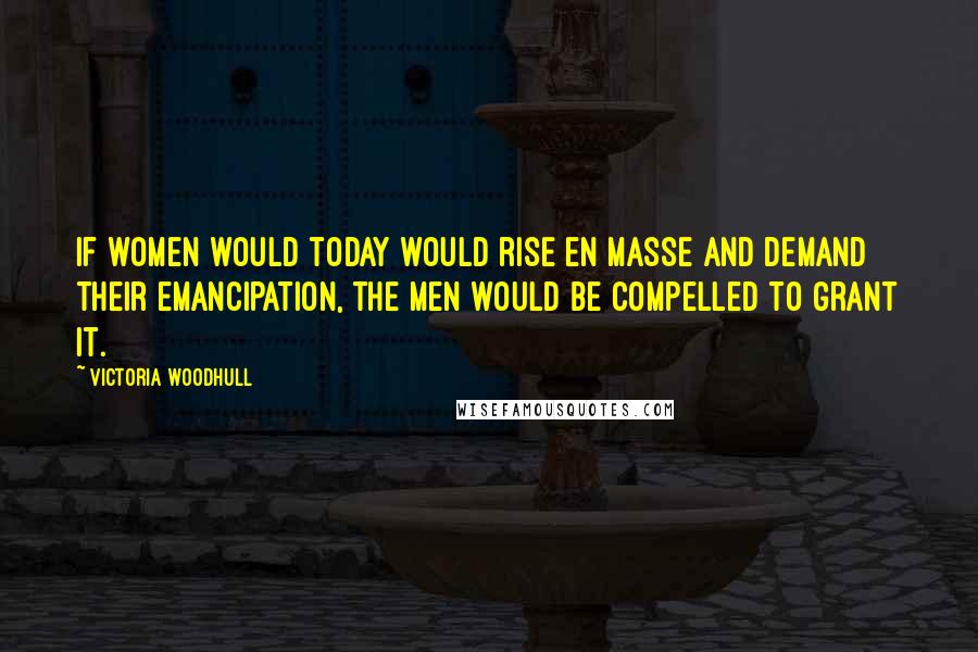 Victoria Woodhull Quotes: If women would today would rise en masse and demand their emancipation, the men would be compelled to grant it.