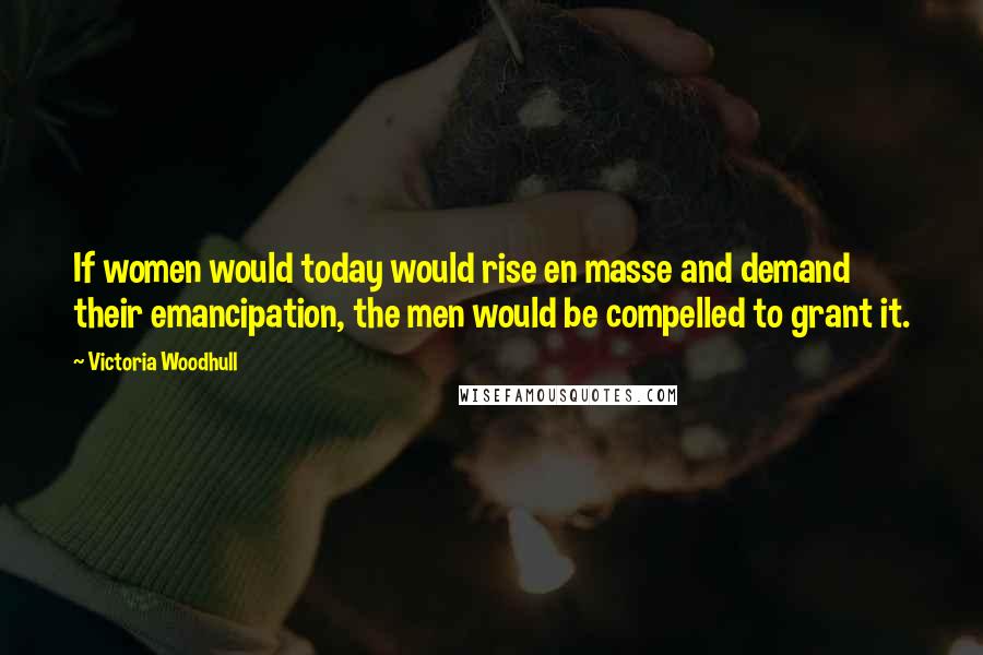 Victoria Woodhull Quotes: If women would today would rise en masse and demand their emancipation, the men would be compelled to grant it.