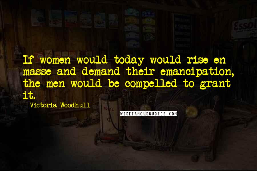 Victoria Woodhull Quotes: If women would today would rise en masse and demand their emancipation, the men would be compelled to grant it.