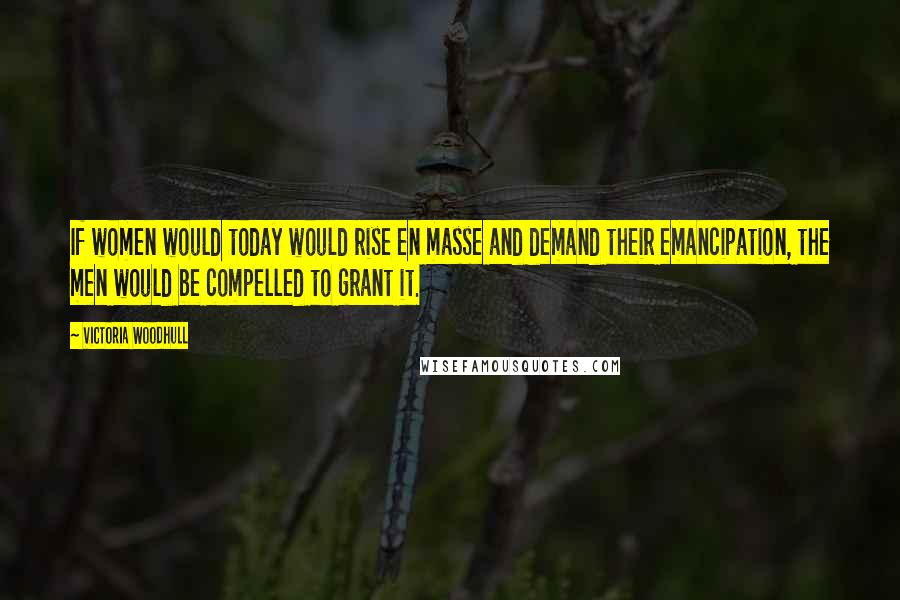 Victoria Woodhull Quotes: If women would today would rise en masse and demand their emancipation, the men would be compelled to grant it.