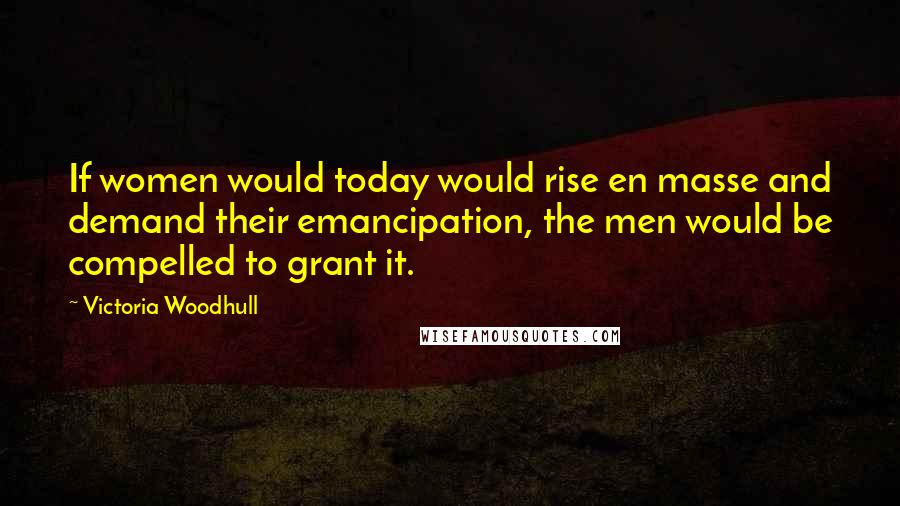 Victoria Woodhull Quotes: If women would today would rise en masse and demand their emancipation, the men would be compelled to grant it.