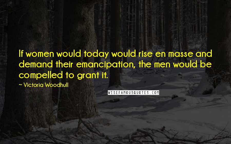 Victoria Woodhull Quotes: If women would today would rise en masse and demand their emancipation, the men would be compelled to grant it.