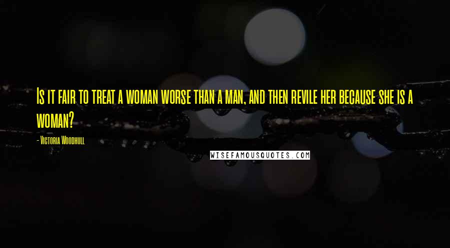 Victoria Woodhull Quotes: Is it fair to treat a woman worse than a man, and then revile her because she is a woman?