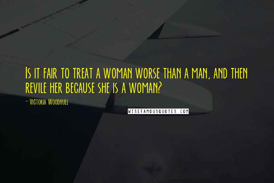 Victoria Woodhull Quotes: Is it fair to treat a woman worse than a man, and then revile her because she is a woman?