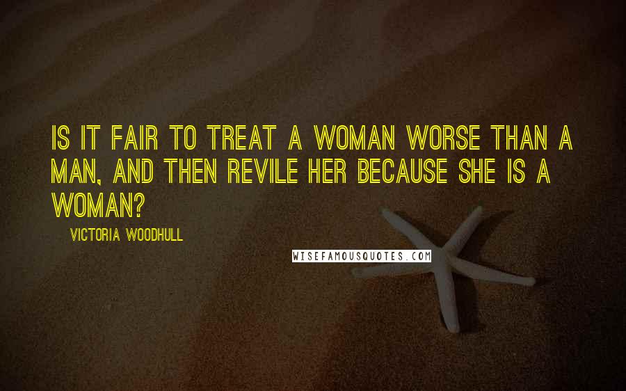 Victoria Woodhull Quotes: Is it fair to treat a woman worse than a man, and then revile her because she is a woman?