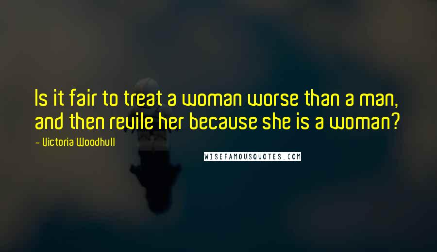 Victoria Woodhull Quotes: Is it fair to treat a woman worse than a man, and then revile her because she is a woman?