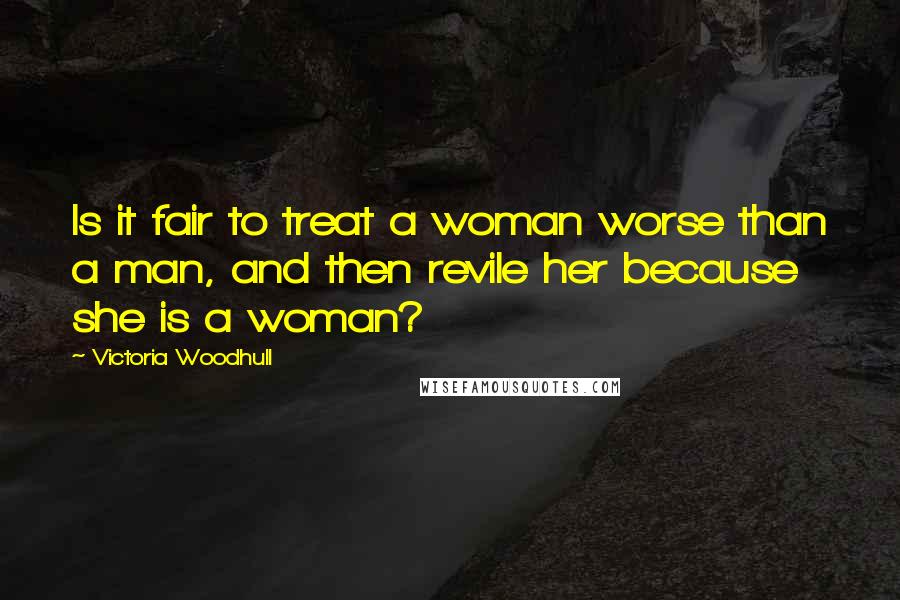 Victoria Woodhull Quotes: Is it fair to treat a woman worse than a man, and then revile her because she is a woman?