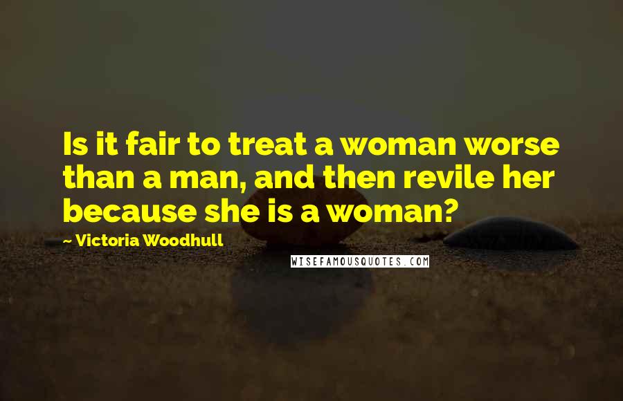 Victoria Woodhull Quotes: Is it fair to treat a woman worse than a man, and then revile her because she is a woman?