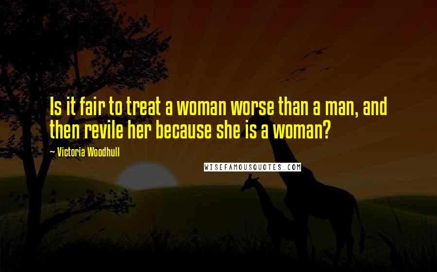 Victoria Woodhull Quotes: Is it fair to treat a woman worse than a man, and then revile her because she is a woman?