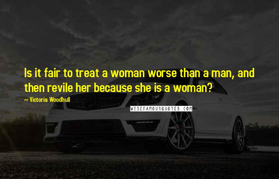 Victoria Woodhull Quotes: Is it fair to treat a woman worse than a man, and then revile her because she is a woman?