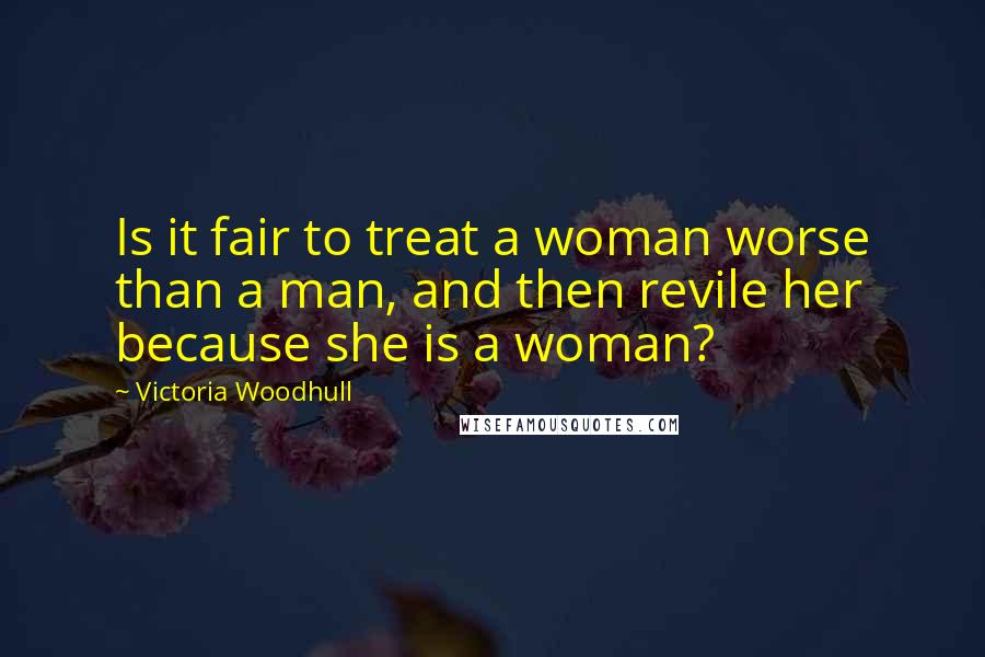 Victoria Woodhull Quotes: Is it fair to treat a woman worse than a man, and then revile her because she is a woman?