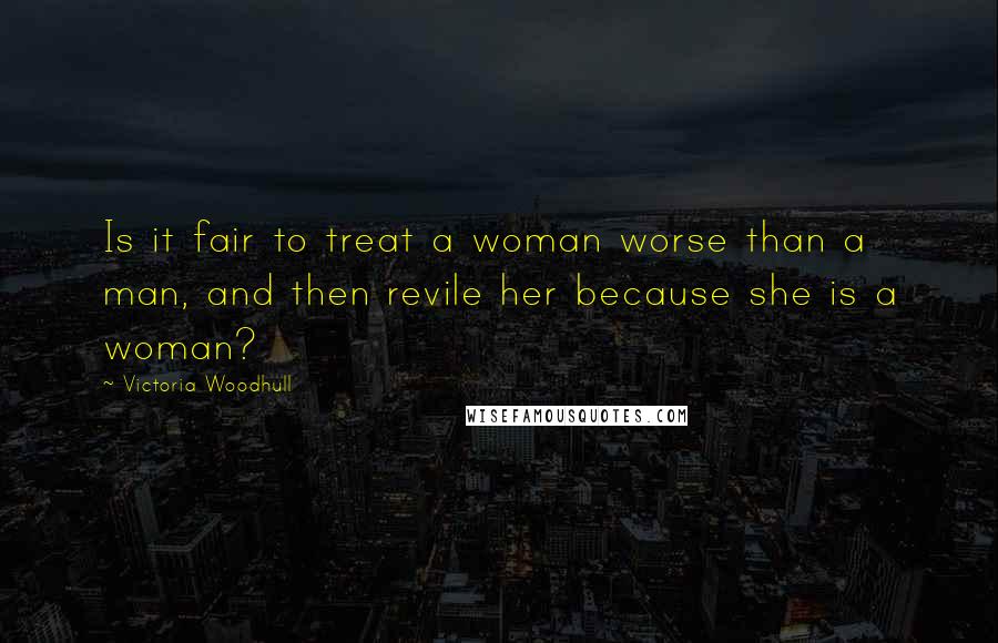 Victoria Woodhull Quotes: Is it fair to treat a woman worse than a man, and then revile her because she is a woman?