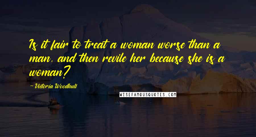 Victoria Woodhull Quotes: Is it fair to treat a woman worse than a man, and then revile her because she is a woman?