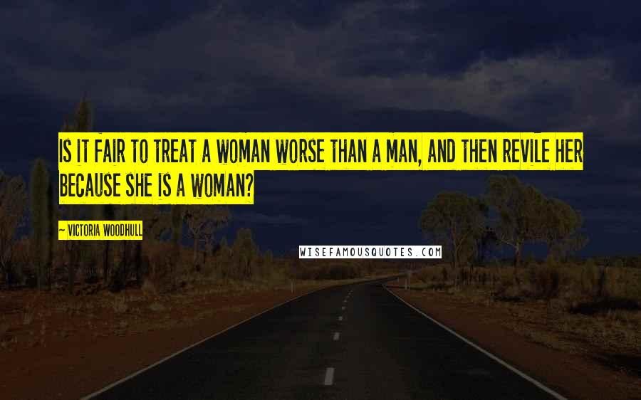 Victoria Woodhull Quotes: Is it fair to treat a woman worse than a man, and then revile her because she is a woman?