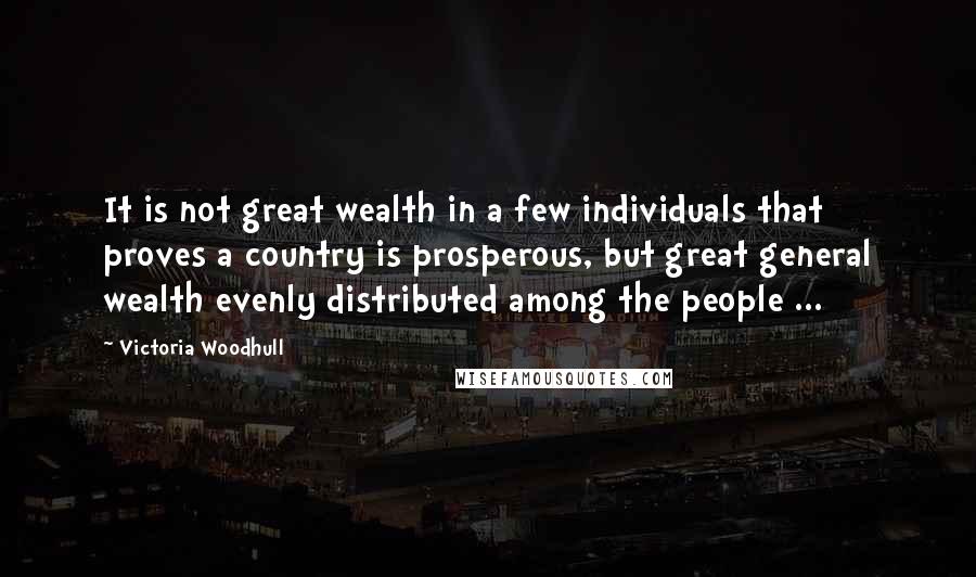 Victoria Woodhull Quotes: It is not great wealth in a few individuals that proves a country is prosperous, but great general wealth evenly distributed among the people ...