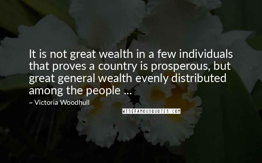 Victoria Woodhull Quotes: It is not great wealth in a few individuals that proves a country is prosperous, but great general wealth evenly distributed among the people ...