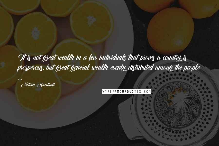 Victoria Woodhull Quotes: It is not great wealth in a few individuals that proves a country is prosperous, but great general wealth evenly distributed among the people ...