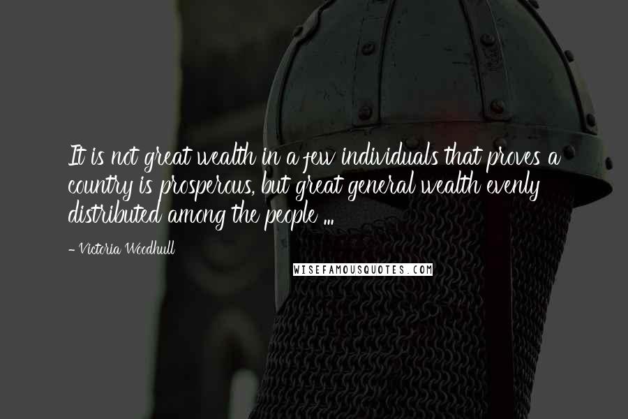 Victoria Woodhull Quotes: It is not great wealth in a few individuals that proves a country is prosperous, but great general wealth evenly distributed among the people ...