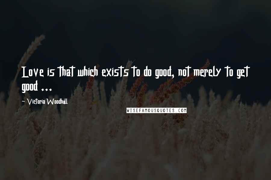 Victoria Woodhull Quotes: Love is that which exists to do good, not merely to get good ...