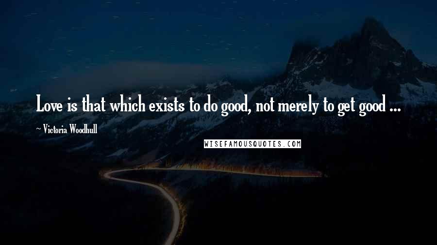 Victoria Woodhull Quotes: Love is that which exists to do good, not merely to get good ...