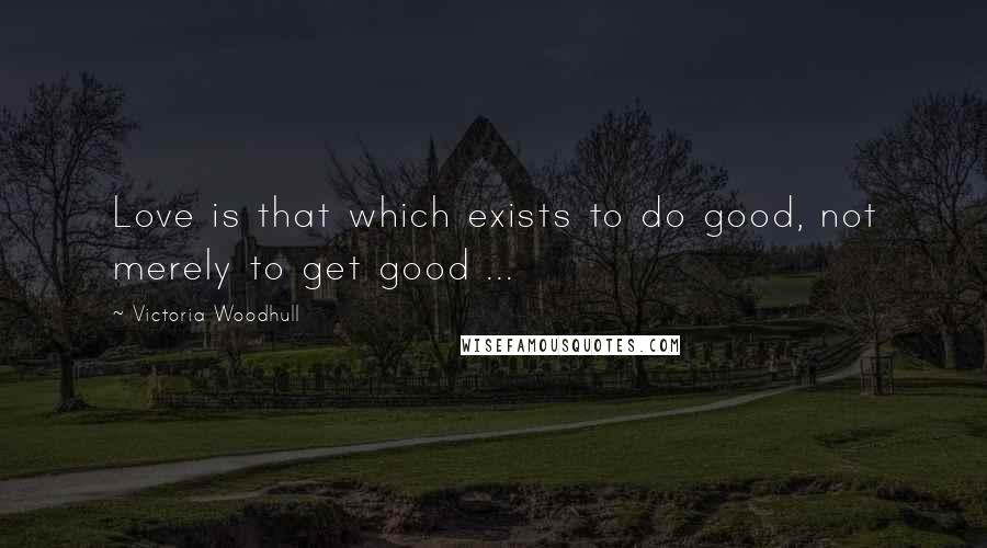 Victoria Woodhull Quotes: Love is that which exists to do good, not merely to get good ...