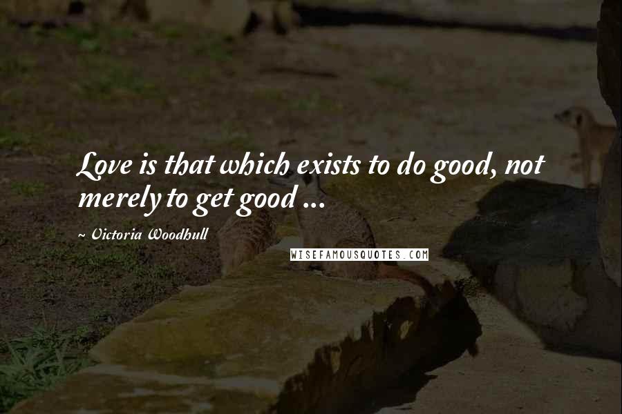 Victoria Woodhull Quotes: Love is that which exists to do good, not merely to get good ...