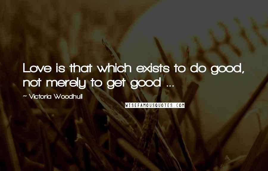 Victoria Woodhull Quotes: Love is that which exists to do good, not merely to get good ...