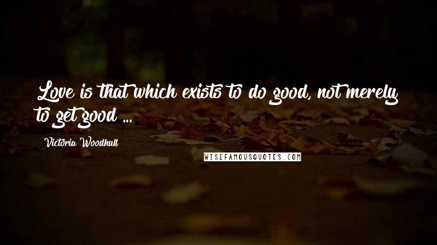 Victoria Woodhull Quotes: Love is that which exists to do good, not merely to get good ...