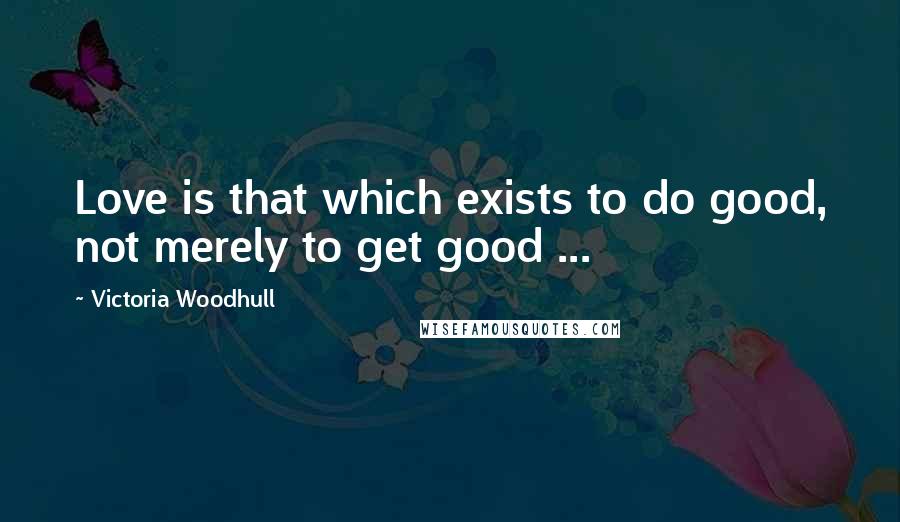 Victoria Woodhull Quotes: Love is that which exists to do good, not merely to get good ...