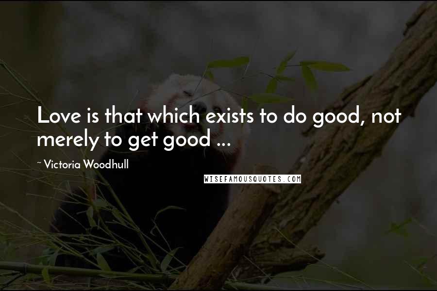 Victoria Woodhull Quotes: Love is that which exists to do good, not merely to get good ...